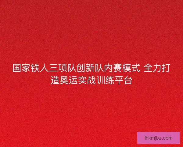 国家铁人三项队创新队内赛模式 全力打造奥运实战训练平台