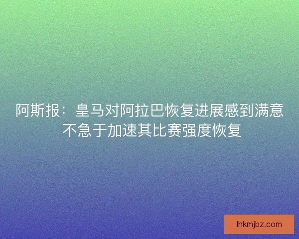 阿斯报：皇马对阿拉巴恢复进展感到满意 不急于加速其比赛强度恢复
