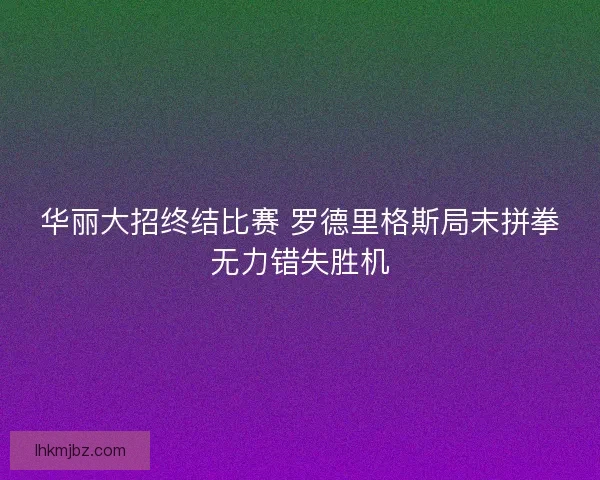 华丽大招终结比赛 罗德里格斯局末拼拳无力错失胜机