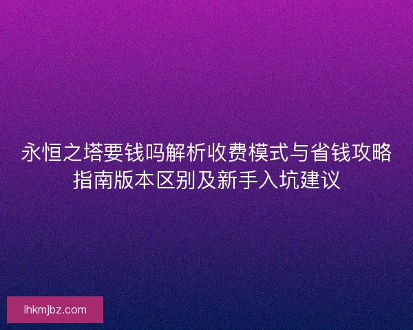 永恒之塔要钱吗解析收费模式与省钱攻略指南版本区别及新手入坑建议