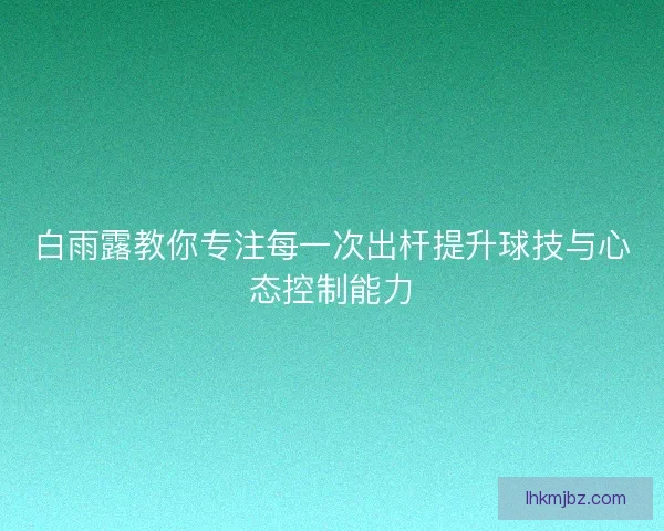 白雨露教你专注每一次出杆提升球技与心态控制能力