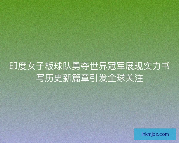 印度女子板球队勇夺世界冠军展现实力书写历史新篇章引发全球关注