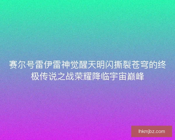赛尔号雷伊雷神觉醒天明闪撕裂苍穹的终极传说之战荣耀降临宇宙巅峰