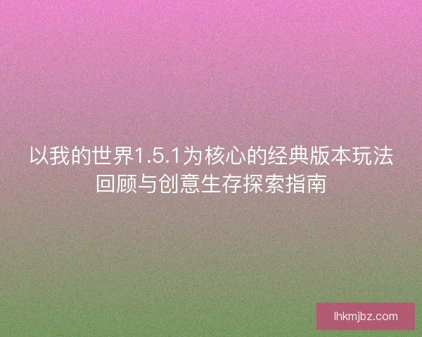 以我的世界1.5.1为核心的经典版本玩法回顾与创意生存探索指南