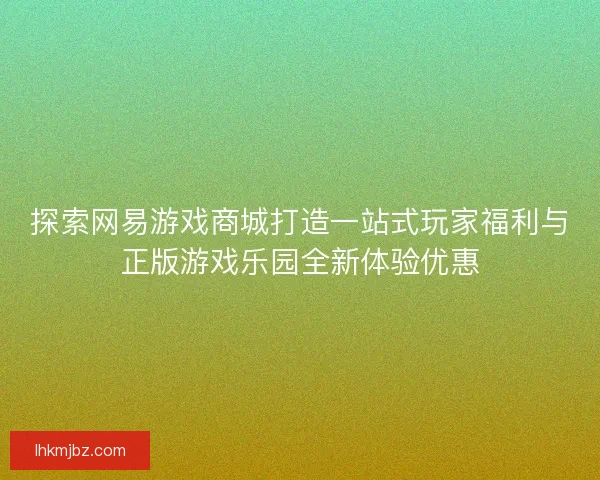 探索网易游戏商城打造一站式玩家福利与正版游戏乐园全新体验优惠