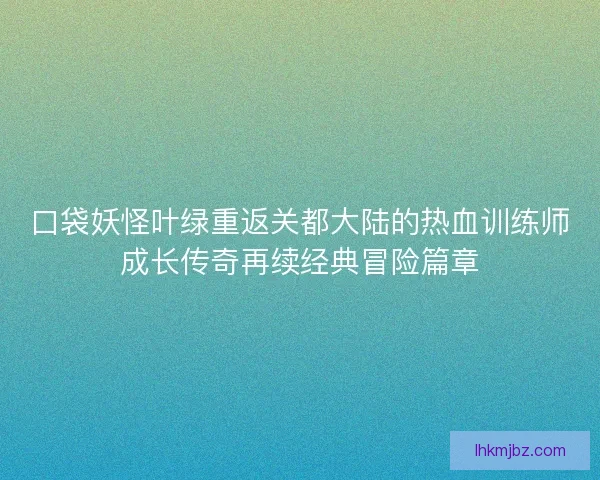 口袋妖怪叶绿重返关都大陆的热血训练师成长传奇再续经典冒险篇章