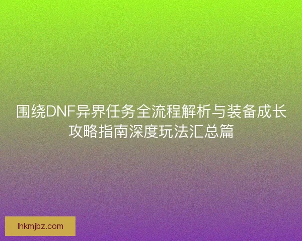 围绕DNF异界任务全流程解析与装备成长攻略指南深度玩法汇总篇