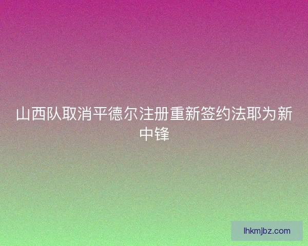 山西队取消平德尔注册重新签约法耶为新中锋