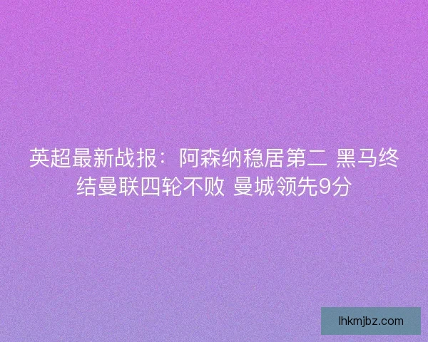 英超最新战报：阿森纳稳居第二 黑马终结曼联四轮不败 曼城领先9分