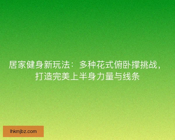 居家健身新玩法：多种花式俯卧撑挑战，打造完美上半身力量与线条